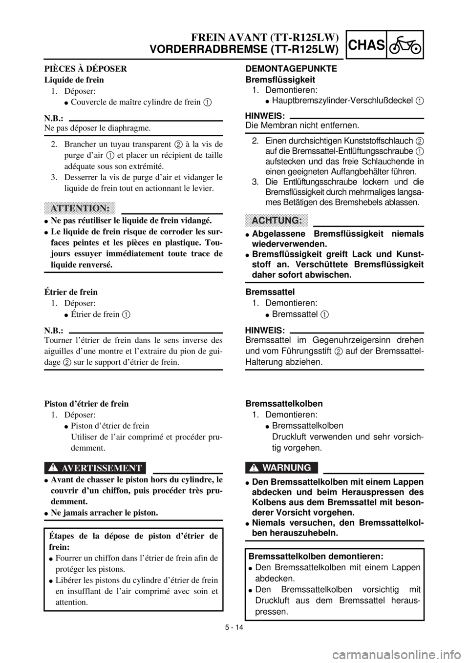 YAMAHA TTR125 2001 Owners Manual 5 - 14
CHAS
DEMONTAGEPUNKTE
Bremsflüssigkeit
1. Demontieren:
lHauptbremszylinder-Verschlußdeckel 1
HINWEIS:
Die Membran nicht entfernen.
2. Einen durchsichtigen Kunststoffschlauch 2
auf die Bremssat YAMAHA TTR125 2001 Owners Manual 5 - 14
CHAS
DEMONTAGEPUNKTE
Bremsflüssigkeit
1. Demontieren:
lHauptbremszylinder-Verschlußdeckel 1
HINWEIS:
Die Membran nicht entfernen.
2. Einen durchsichtigen Kunststoffschlauch 2
auf die Bremssat