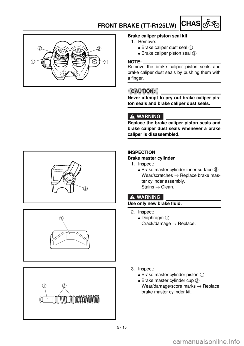YAMAHA TTR125 2001 Owners Manual 5 - 15
CHAS
Brake caliper piston seal kit
1. Remove:
lBrake caliper dust seal 1
lBrake caliper piston seal 2
NOTE:
Remove the brake caliper piston seals and
brake caliper dust seals by pushing them YAMAHA TTR125 2001 Owners Manual 5 - 15
CHAS
Brake caliper piston seal kit
1. Remove:
lBrake caliper dust seal 1
lBrake caliper piston seal 2
NOTE:
Remove the brake caliper piston seals and
brake caliper dust seals by pushing them