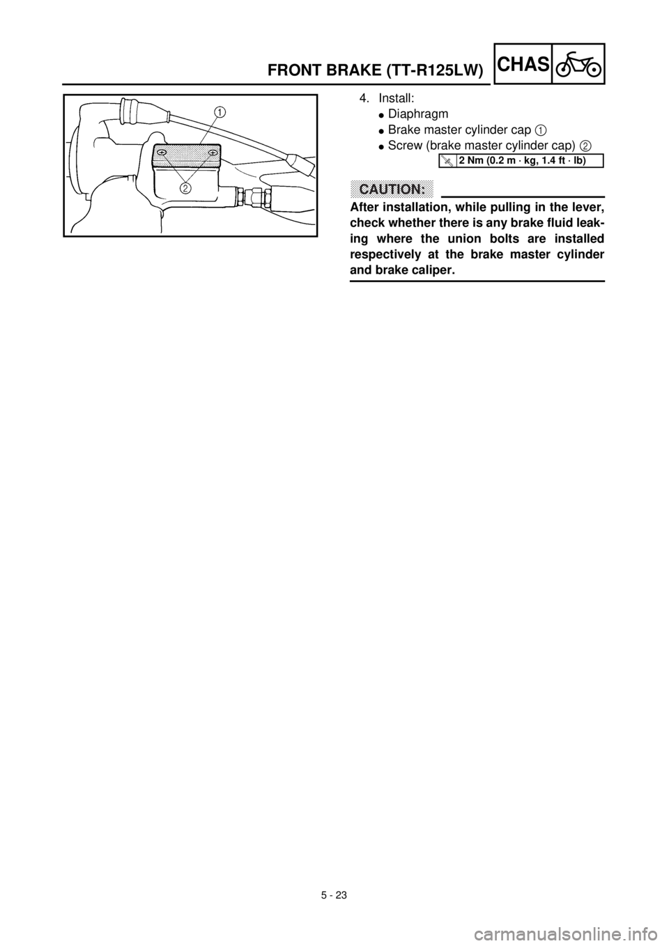 YAMAHA TTR125 2001 Owners Manual
5 - 23
CHAS
4. Install:
l
Diaphragm
l
Brake master cylinder cap
1
l
Screw (brake master cylinder cap)
2
CAUTION:
After installation, while pulling in the lever,
check whether YAMAHA TTR125 2001 Owners Manual
5 - 23
CHAS
4. Install:
l
Diaphragm
l
Brake master cylinder cap
1
l
Screw (brake master cylinder cap)
2
CAUTION:
After installation, while pulling in the lever,
check whether