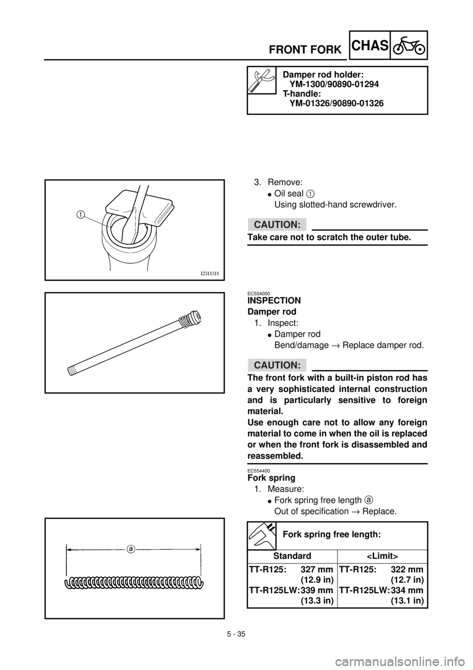 YAMAHA TTR125 2001 Owners Manual 5 - 35
CHASFRONT FORK
Damper rod holder:
YM-1300/90890-01294
T-handle:
YM-01326/90890-01326
3. Remove:
lOil seal 1
Using slotted-hand screwdriver.
CAUTION:
Take care not to scratch the outer tube.
EC YAMAHA TTR125 2001 Owners Manual 5 - 35
CHASFRONT FORK
Damper rod holder:
YM-1300/90890-01294
T-handle:
YM-01326/90890-01326
3. Remove:
lOil seal 1
Using slotted-hand screwdriver.
CAUTION:
Take care not to scratch the outer tube.
EC