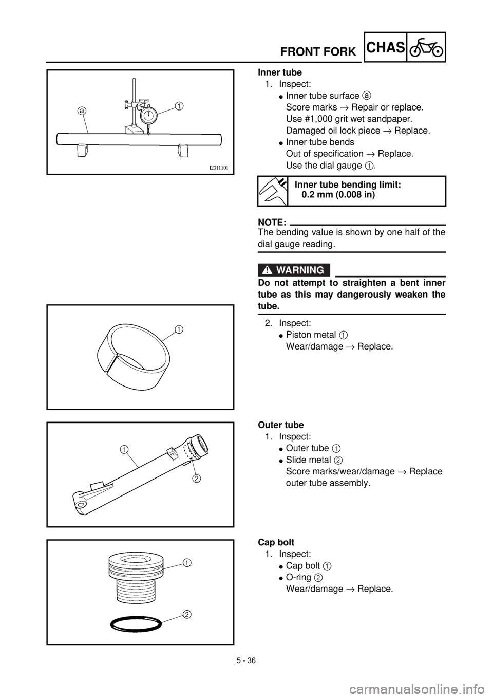 YAMAHA TTR125 2001 Owners Manual 5 - 36
CHASFRONT FORK
Inner tube
1. Inspect:
lInner tube surface a
Score marks ® Repair or replace.
Use #1,000 grit wet sandpaper.
Damaged oil lock piece ® Replace.
lInner tube bends
Out of specifi YAMAHA TTR125 2001 Owners Manual 5 - 36
CHASFRONT FORK
Inner tube
1. Inspect:
lInner tube surface a
Score marks ® Repair or replace.
Use #1,000 grit wet sandpaper.
Damaged oil lock piece ® Replace.
lInner tube bends
Out of specifi