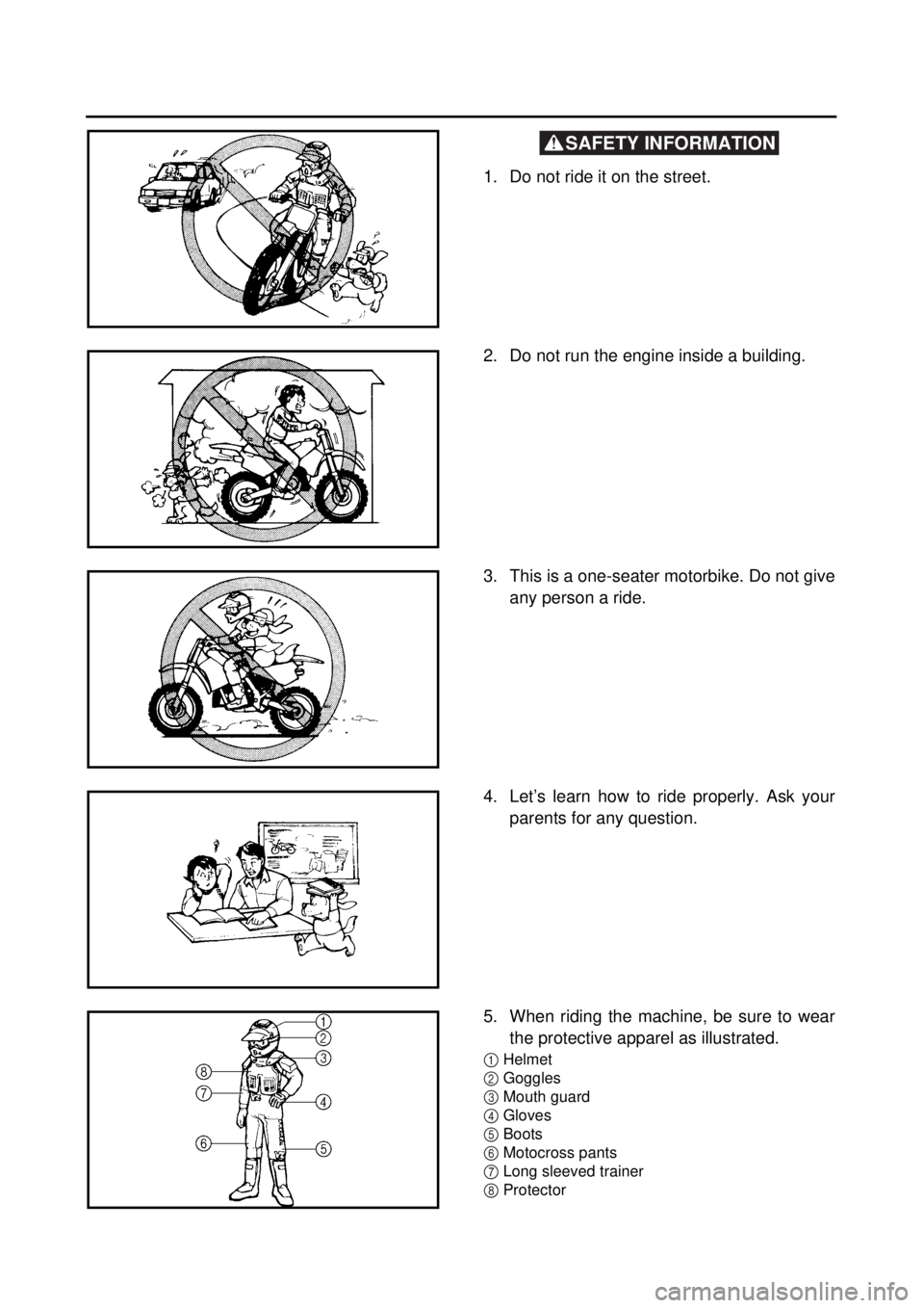 YAMAHA TTR125 2001 Owners Manual SAFETY INFORMATION
1. Do not ride it on the street.
2. Do not run the engine inside a building.
3. This is a one-seater motorbike. Do not give
any person a ride.
4. Let’s learn how to ride prop YAMAHA TTR125 2001 Owners Manual SAFETY INFORMATION
1. Do not ride it on the street.
2. Do not run the engine inside a building.
3. This is a one-seater motorbike. Do not give
any person a ride.
4. Let’s learn how to ride prop