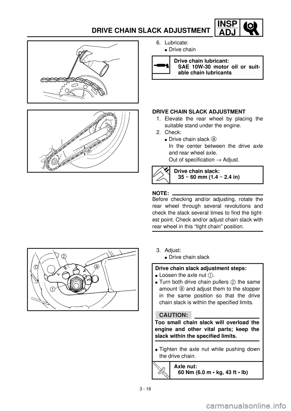 YAMAHA TTR125 2000  Betriebsanleitungen (in German) 3 - 18
INSP
ADJ
DRIVE CHAIN SLACK ADJUSTMENT
6. Lubricate:
lDrive chain
Drive chain lubricant:
SAE 10W-30 motor oil or suit-
able chain lubricants
DRIVE CHAIN SLACK ADJUSTMENT
1. Elevate the rear whee