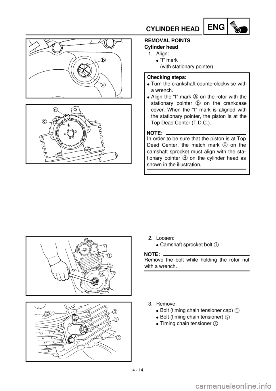YAMAHA TTR125 2000  Notices Demploi (in French) 4 - 14
ENGCYLINDER HEAD
REMOVAL POINTS
Cylinder head
1. Align:
l“I” mark
(with stationary pointer)
Checking steps:
lTurn the crankshaft counterclockwise with
a wrench.
lAlign the “I” mark a on