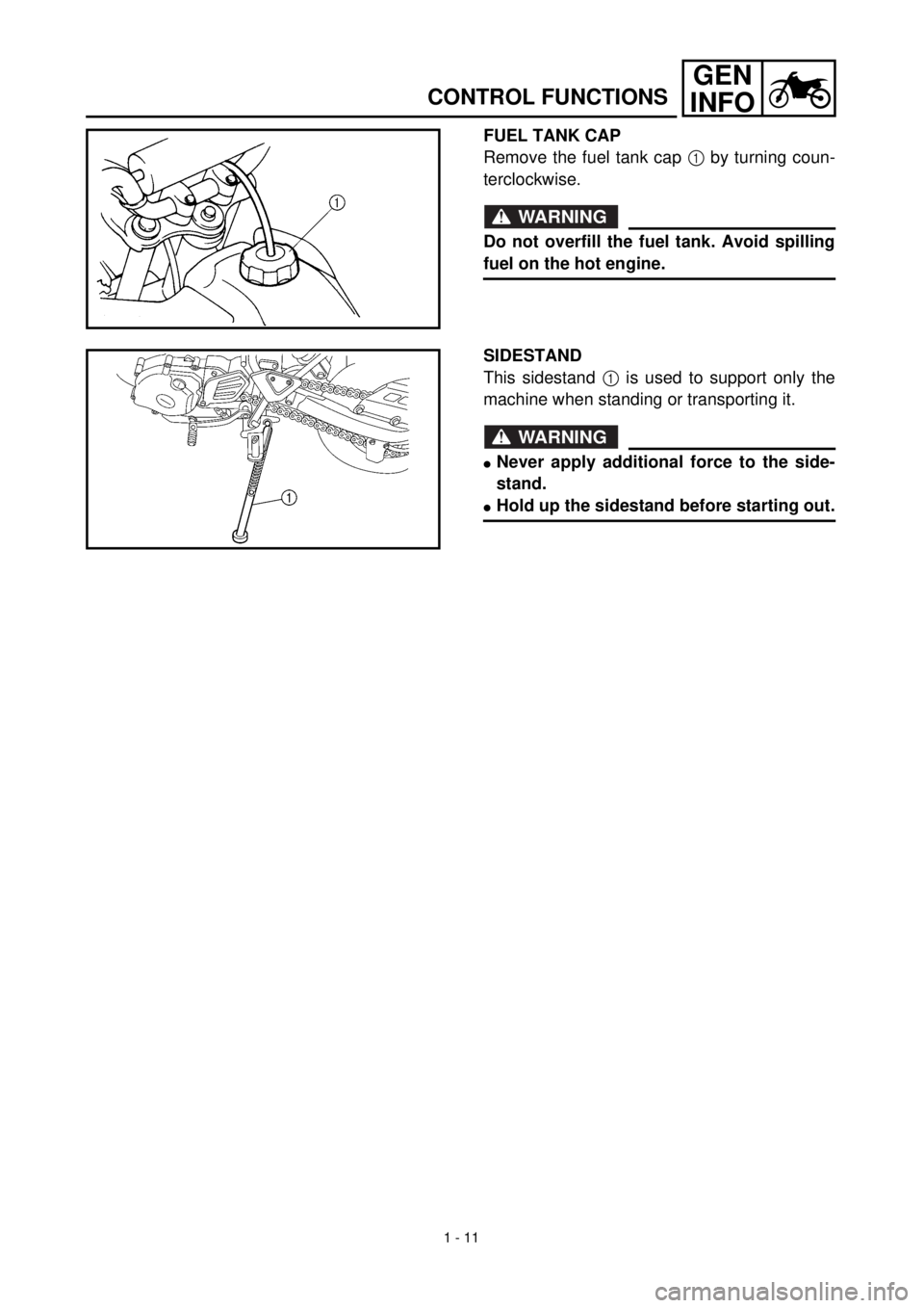 YAMAHA TTR125 2000 Notices Demploi (in French) 1 - 11
GEN
INFO
CONTROL FUNCTIONS
FUEL TANK CAP
Remove the fuel tank cap 1 by turning coun-
terclockwise.
WARNING
Do not overfill the fuel tank. Avoid spilling
fuel on the hot engine.
SIDESTAND
This s YAMAHA TTR125 2000 Notices Demploi (in French) 1 - 11
GEN
INFO
CONTROL FUNCTIONS
FUEL TANK CAP
Remove the fuel tank cap 1 by turning coun-
terclockwise.
WARNING
Do not overfill the fuel tank. Avoid spilling
fuel on the hot engine.
SIDESTAND
This s