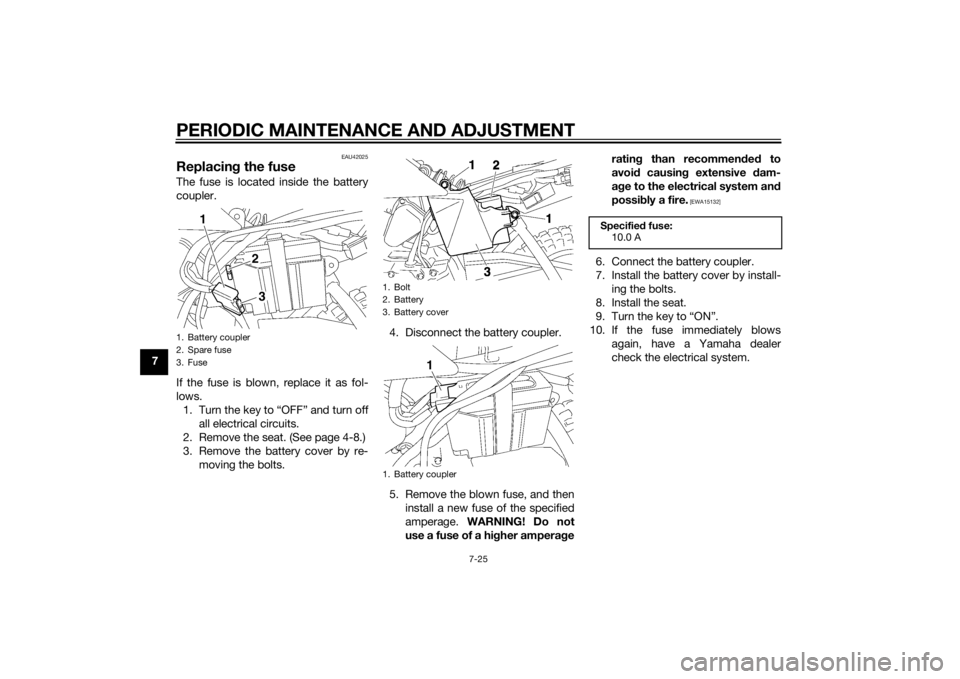 YAMAHA TTR50 2015 Repair Manual PERIODIC MAINTENANCE AND ADJUSTMENT
7-25
7
EAU42025
Replacing the fuseThe fuse is located inside the battery
coupler.
If the fuse is blown, replace it as fol-
lows.
1. Turn the key to “OFF” and tu YAMAHA TTR50 2015 Repair Manual PERIODIC MAINTENANCE AND ADJUSTMENT
7-25
7
EAU42025
Replacing the fuseThe fuse is located inside the battery
coupler.
If the fuse is blown, replace it as fol-
lows.
1. Turn the key to “OFF” and tu