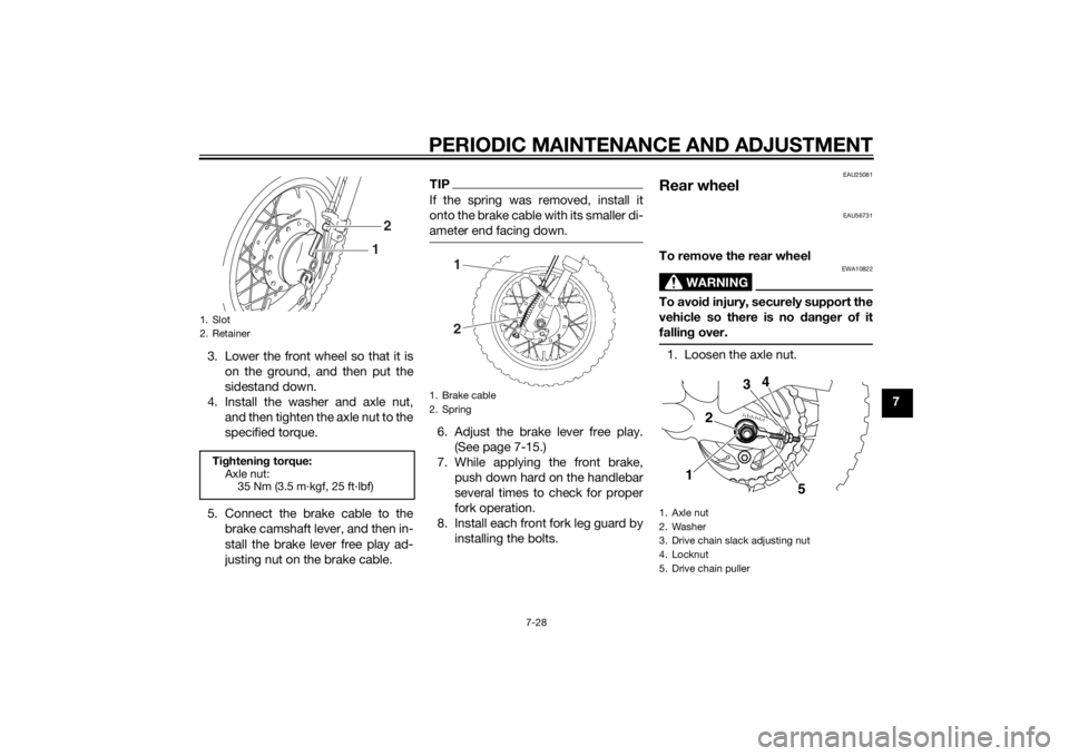 YAMAHA TTR50 2015  Owners Manual PERIODIC MAINTENANCE AND ADJUSTMENT
7-28
7
3. Lower the front wheel so that it is
on the ground, and then put the
sidestand down.
4. Install the washer and axle nut, and then tighten the axle nut to t