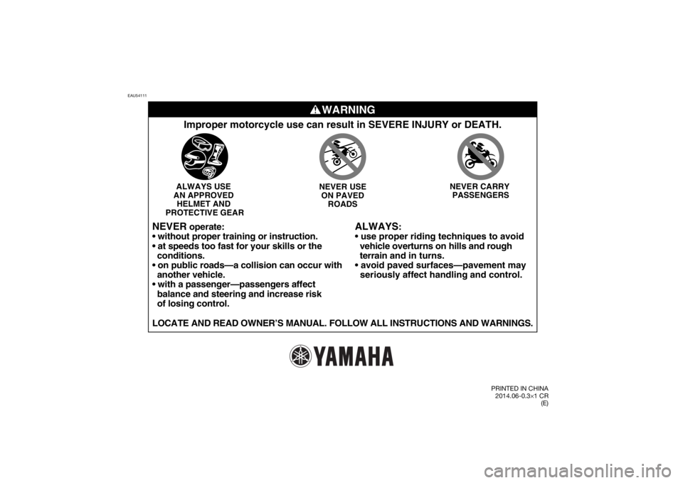YAMAHA TTR50 2015 Manual Online EAU54111
WARNING
ALWAYS
:
• use proper riding techniques to avoid
vehicle overturns on hills and rough
terrain and in turns.
seriously affect handling and control.
Improper motorcycle use YAMAHA TTR50 2015 Manual Online EAU54111
WARNING
ALWAYS
:
• use proper riding techniques to avoid
vehicle overturns on hills and rough
terrain and in turns.
seriously affect handling and control.
Improper motorcycle use