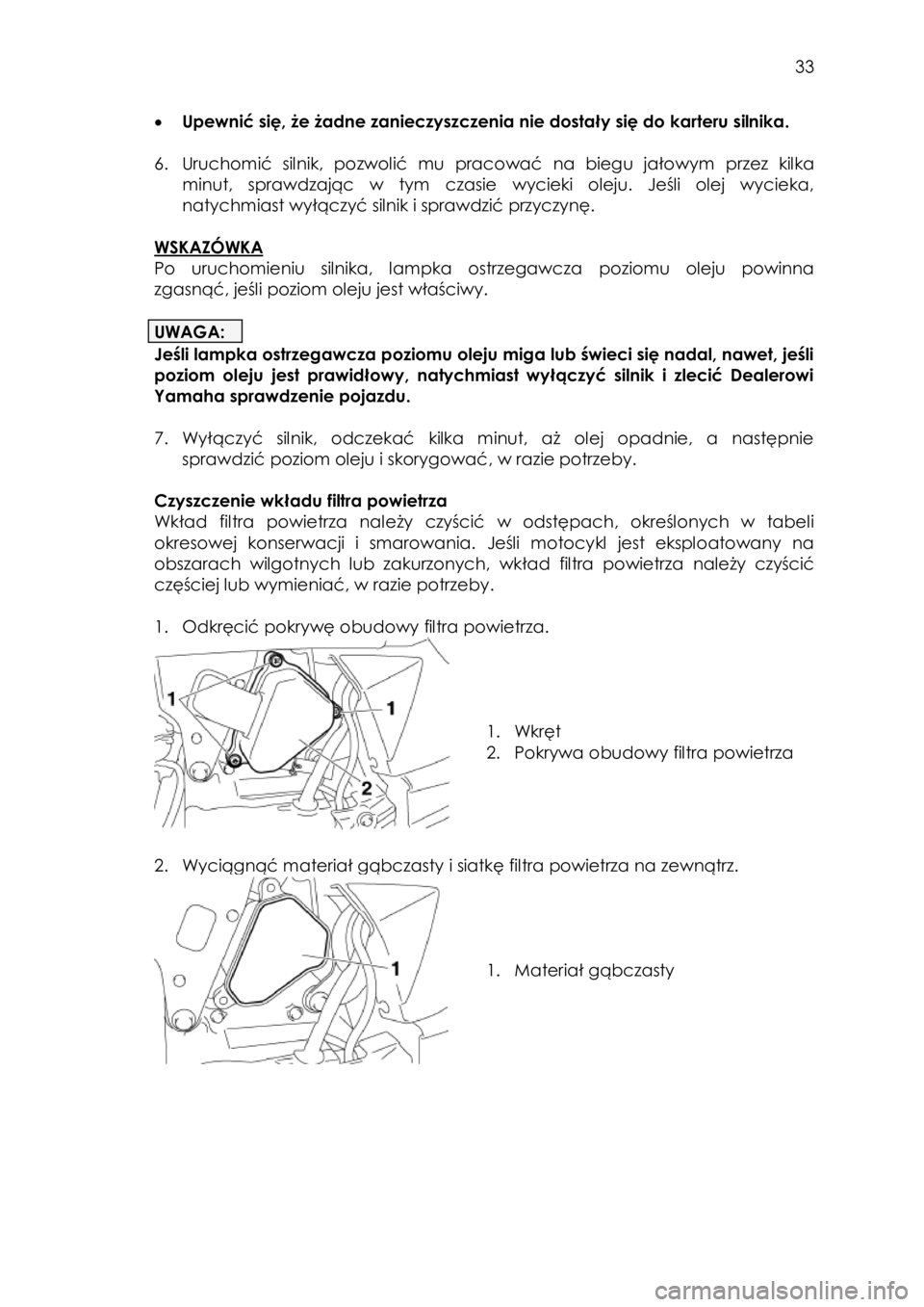 YAMAHA TTR50 2015 Instrukcja obsługi (in Polish)
33
Upewnić się, że żadne zanieczyszczenia nie dostały się do karteru silnika.
6. Uruchomić silnik, pozwolić mu pracować na biegu jałowym przez kilka
minut, sprawdzając YAMAHA TTR50 2015 Instrukcja obsługi (in Polish)
33
Upewnić się, że żadne zanieczyszczenia nie dostały się do karteru silnika.
6. Uruchomić silnik, pozwolić mu pracować na biegu jałowym przez kilka
minut, sprawdzając