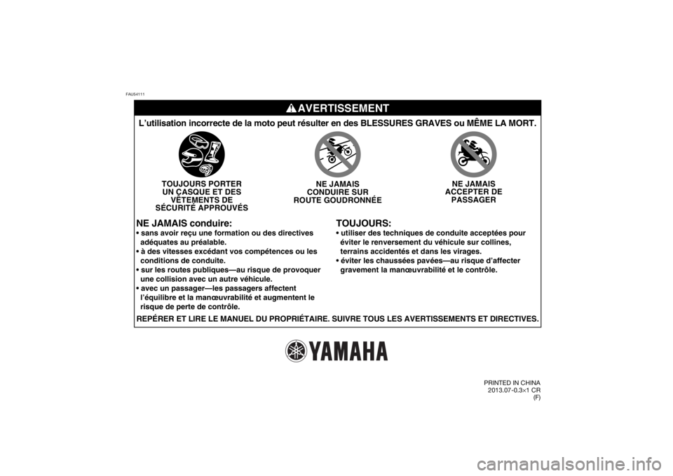 YAMAHA TTR50 2014  Notices Demploi (in French) FAU54111
AVERTISSEMENT
TOUJOURS:
L’utilisation incorrecte de la moto peut résulter en des BLESSURES\
 GRAVES ou MÊME LA MORT.
TOUJOURS PORTERUN CASQUE ET DES VÊTEMENTS DE
SÉCURITÉ APPROUVÉS NE