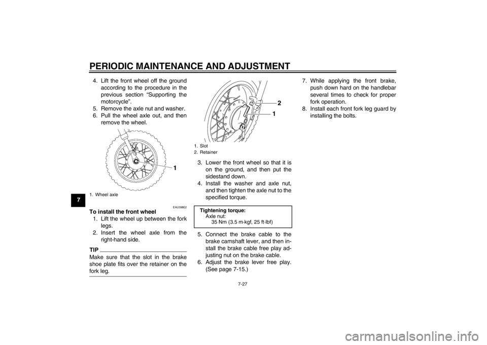 YAMAHA TTR50 2013 Repair Manual PERIODIC MAINTENANCE AND ADJUSTMENT
7-27
74. Lift the front wheel off the ground
according to the procedure in the
previous section “Supporting the
motorcycle”.
5. Remove the axle nut and washer.
YAMAHA TTR50 2013 Repair Manual PERIODIC MAINTENANCE AND ADJUSTMENT
7-27
74. Lift the front wheel off the ground
according to the procedure in the
previous section “Supporting the
motorcycle”.
5. Remove the axle nut and washer.