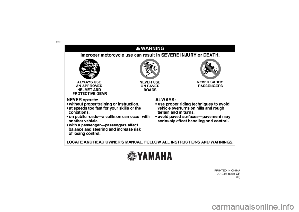 YAMAHA TTR50 2013 Manual Online EAU54110
WARNING
ALWAYS
:
• use proper riding techniques to avoid
vehicle overturns on hills and rough
terrain and in turns.
seriously affect handling and control.
Improper motorcycle use YAMAHA TTR50 2013 Manual Online EAU54110
WARNING
ALWAYS
:
• use proper riding techniques to avoid
vehicle overturns on hills and rough
terrain and in turns.
seriously affect handling and control.
Improper motorcycle use