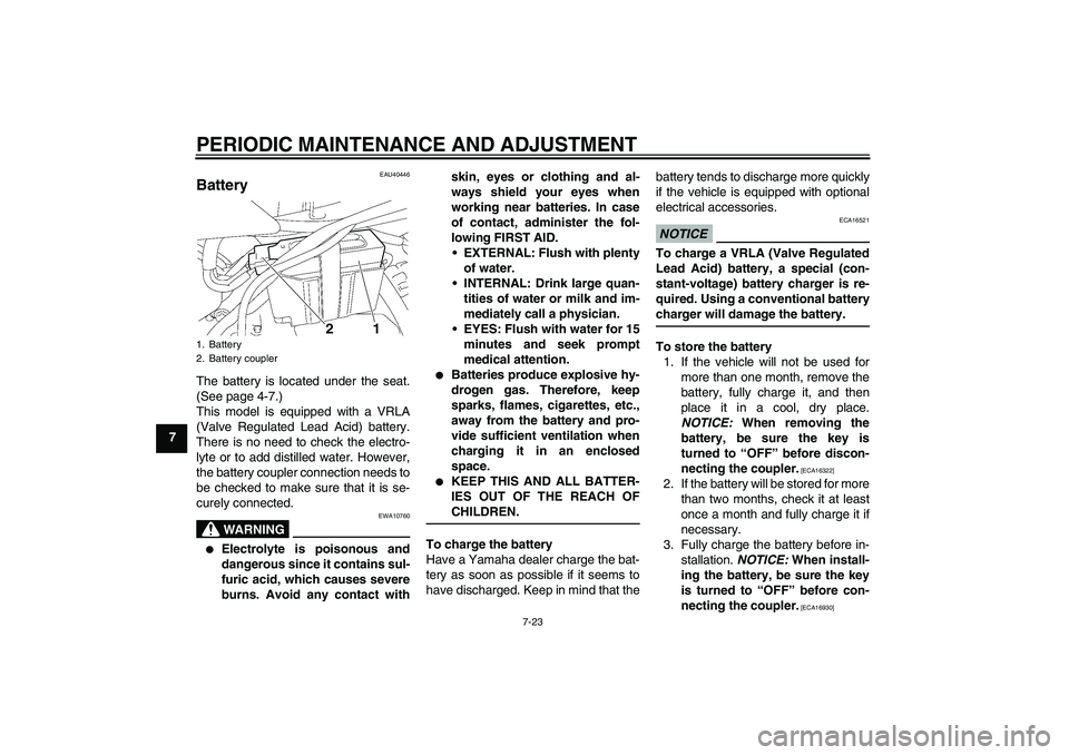 YAMAHA TTR50 2012  Owners Manual PERIODIC MAINTENANCE AND ADJUSTMENT
7-23
7
EAU40446
Battery The battery is located under the seat.
(See page 4-7.)
This model is equipped with a VRLA
(Valve Regulated Lead Acid) battery.
There is no n