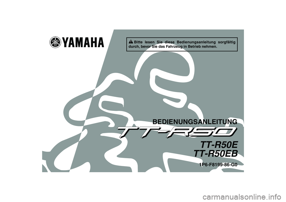 YAMAHA TTR50 2012 Betriebsanleitungen (in German) Bitte lesen Sie diese Bedienungsanleitung sorgfältig
durch, bevor Sie das Fahrzeug in Betrieb nehmen.
BEDIENUNGSANLEITUNG
TT-R50E
TT-R50EB1P6-F8199-86-G0
U1P686G0.book Page 1 Thursday, April 14, 2 YAMAHA TTR50 2012 Betriebsanleitungen (in German) Bitte lesen Sie diese Bedienungsanleitung sorgfältig
durch, bevor Sie das Fahrzeug in Betrieb nehmen.
BEDIENUNGSANLEITUNG
TT-R50E
TT-R50EB1P6-F8199-86-G0
U1P686G0.book Page 1 Thursday, April 14, 2