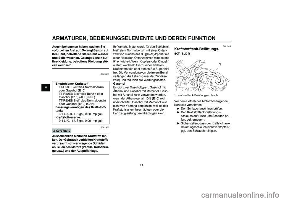 YAMAHA TTR50 2012  Betriebsanleitungen (in German) ARMATUREN, BEDIENUNGSELEMENTE UND DEREN FUNKTION
4-5
4
Augen bekommen haben, suchen Sie 
sofort einen Arzt auf. Gelangt Benzin auf 
Ihre Haut, betroffene Stellen mit Wasser 
und Seife waschen. Gelangt