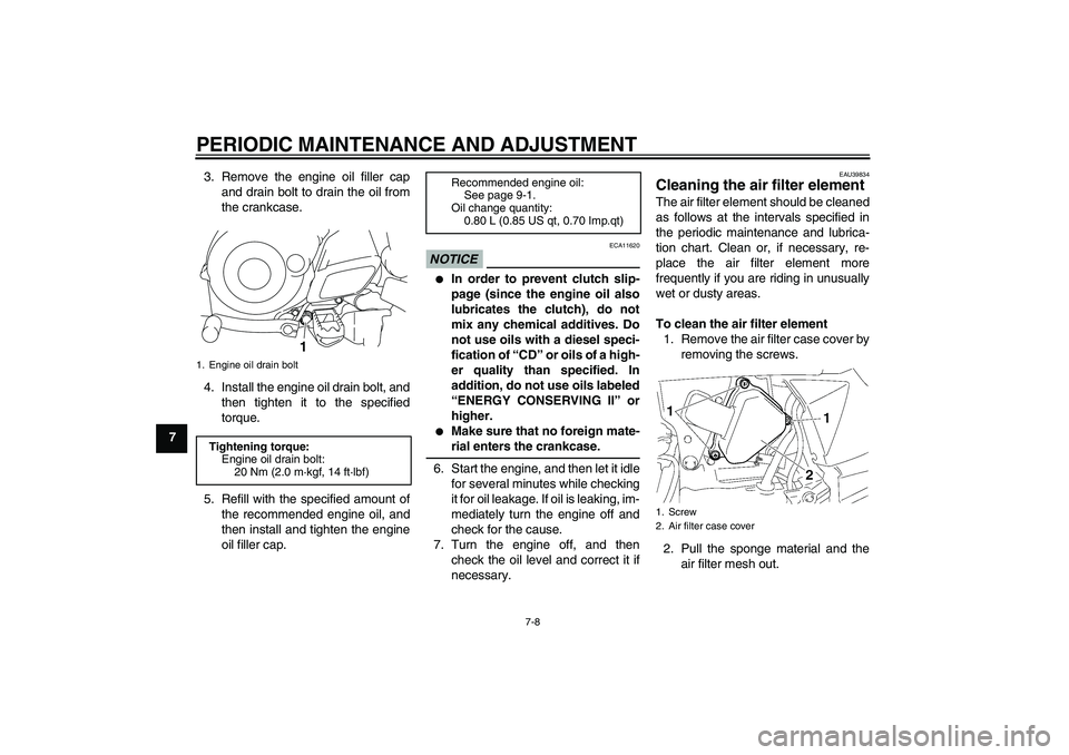 YAMAHA TTR50 2010 Service Manual PERIODIC MAINTENANCE AND ADJUSTMENT
7-8
73. Remove the engine oil filler cap
and drain bolt to drain the oil from
the crankcase.
4. Install the engine oil drain bolt, and
then tighten it to the specif