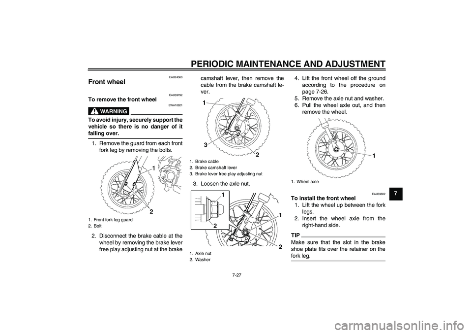 YAMAHA TTR50 2010 Repair Manual PERIODIC MAINTENANCE AND ADJUSTMENT
7-27
7
EAU24360
Front wheel
EAU39792
To remove the front wheel
WARNING
EWA10821
To avoid injury, securely support the
vehicle so there is no danger of it
falling o YAMAHA TTR50 2010 Repair Manual PERIODIC MAINTENANCE AND ADJUSTMENT
7-27
7
EAU24360
Front wheel
EAU39792
To remove the front wheel
WARNING
EWA10821
To avoid injury, securely support the
vehicle so there is no danger of it
falling o
