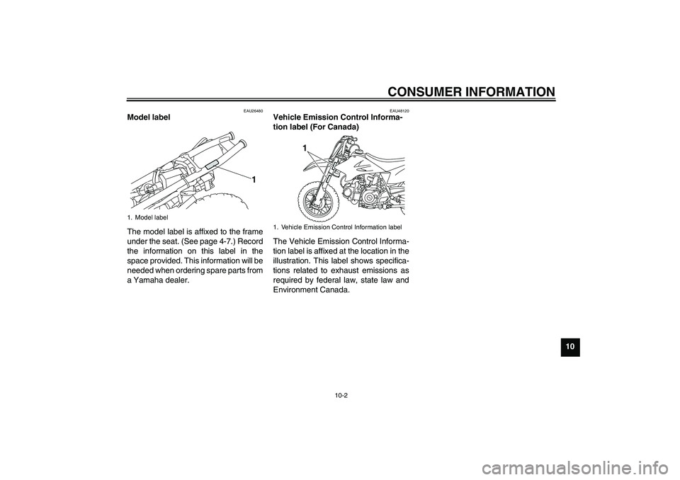YAMAHA TTR50 2010 Owners Manual CONSUMER INFORMATION
10-2
10
EAU26480
Model label
The model label is affixed to the frame
under the seat. (See page 4-7.) Record
the information on this label in the
space provided. This information YAMAHA TTR50 2010 Owners Manual CONSUMER INFORMATION
10-2
10
EAU26480
Model label
The model label is affixed to the frame
under the seat. (See page 4-7.) Record
the information on this label in the
space provided. This information