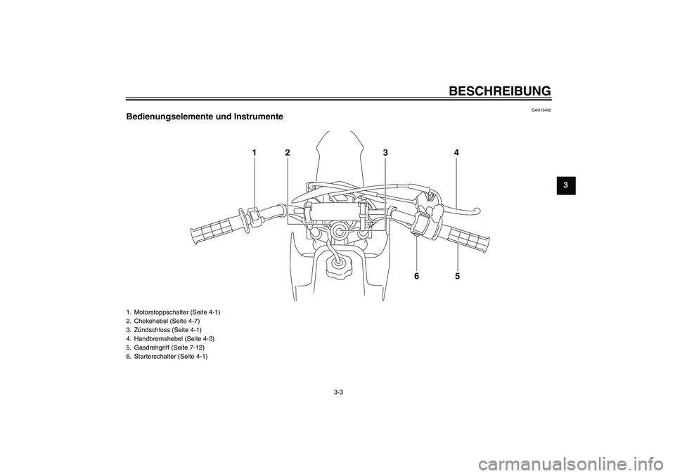 YAMAHA TTR50 2010  Betriebsanleitungen (in German) BESCHREIBUNG
3-3
3
GAU10430
Bedienungselemente und Instrumente
14
5 2
6 3
1. Motorstoppschalter (Seite 4-1)
2. Chokehebel (Seite 4-7)
3. Zündschloss (Seite 4-1)
4. Handbremshebel (Seite 4-3)
5. Gasdr