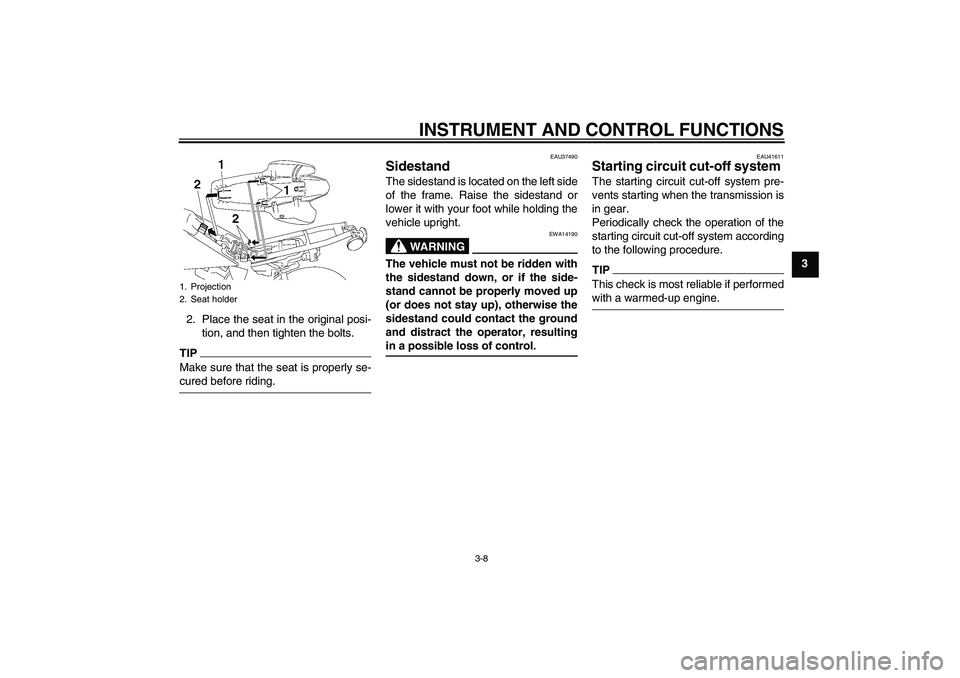 YAMAHA TTR50 2009 Owners Manual INSTRUMENT AND CONTROL FUNCTIONS
3-8
3
2. Place the seat in the original posi-
tion, and then tighten the bolts.
TIPMake sure that the seat is properly se-cured before riding.
EAU37490
Sidestand The s