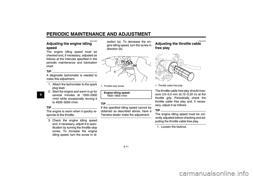 YAMAHA TTR50 2009 Owners Manual PERIODIC MAINTENANCE AND ADJUSTMENT
6-11
6
EAU21362
Adjusting the engine idling
speed The engine idling speed must be
checked and, if necessary, adjusted as
follows at the intervals specified in the
YAMAHA TTR50 2009 Owners Manual PERIODIC MAINTENANCE AND ADJUSTMENT
6-11
6
EAU21362
Adjusting the engine idling
speed The engine idling speed must be
checked and, if necessary, adjusted as
follows at the intervals specified in the