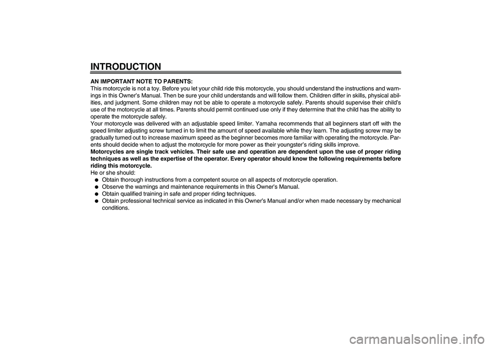 YAMAHA TTR50 2009 Owners Manual INTRODUCTIONAN IMPORTANT NOTE TO PARENTS:
This motorcycle is not a toy. Before you let your child ride this motorcycle, you should understand the instructions and warn-
ings in this Owner’s Manual. YAMAHA TTR50 2009 Owners Manual INTRODUCTIONAN IMPORTANT NOTE TO PARENTS:
This motorcycle is not a toy. Before you let your child ride this motorcycle, you should understand the instructions and warn-
ings in this Owner’s Manual.
