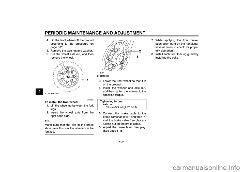YAMAHA TTR50 2009 Workshop Manual PERIODIC MAINTENANCE AND ADJUSTMENT
6-27
64. Lift the front wheel off the ground
according to the procedure on
page 6-25.
5. Remove the axle nut and washer.
6. Pull the wheel axle out, and then
remove