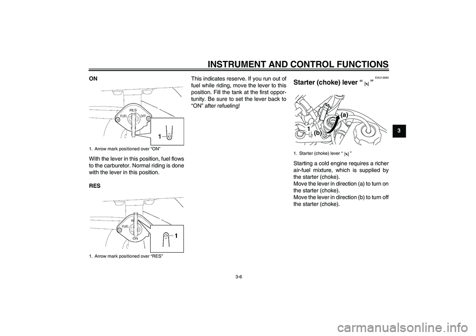 YAMAHA TTR50 2008 Owners Manual INSTRUMENT AND CONTROL FUNCTIONS
3-6
3 ON
With the lever in this position, fuel flows
to the carburetor. Normal riding is done
with the lever in this position.
RESThis indicates reserve. If you run ou