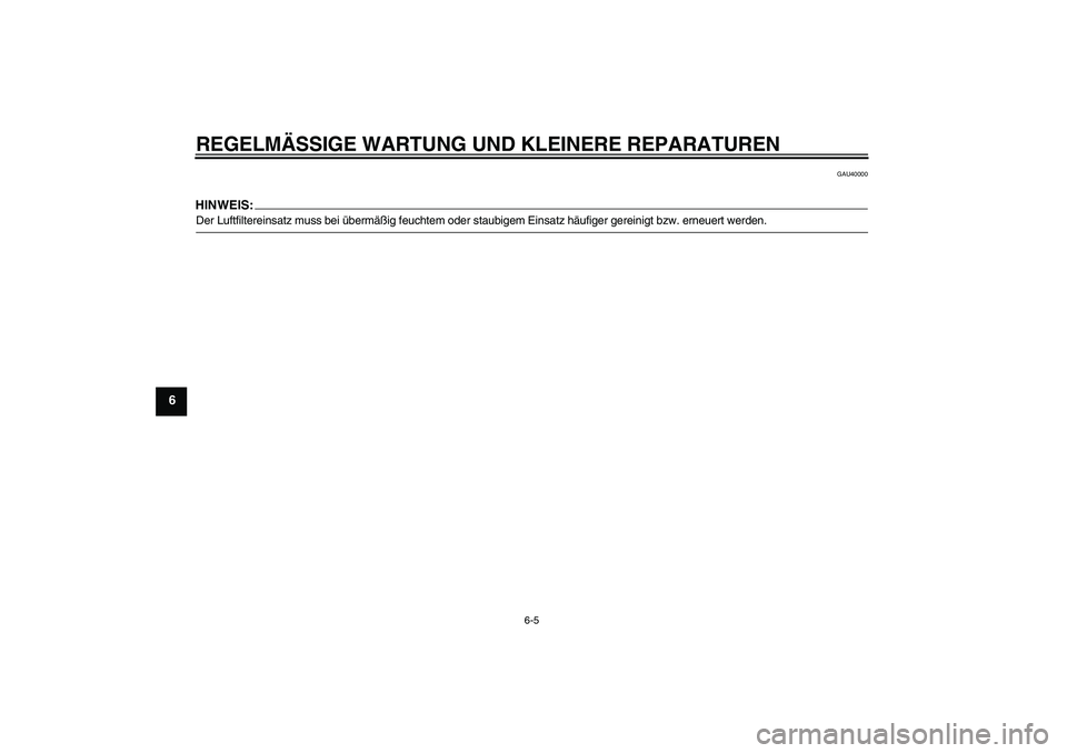 YAMAHA TTR50 2008 Betriebsanleitungen (in German) REGELMÄSSIGE WARTUNG UND KLEINERE REPARATUREN
6-5
6
GAU40000
HINWEIS:Der Luftfiltereinsatz muss bei übermäßig feuchtem oder staubigem Einsatz häufiger gereinigt bzw. erneuert werden.U1P682G0.book YAMAHA TTR50 2008 Betriebsanleitungen (in German) REGELMÄSSIGE WARTUNG UND KLEINERE REPARATUREN
6-5
6
GAU40000
HINWEIS:Der Luftfiltereinsatz muss bei übermäßig feuchtem oder staubigem Einsatz häufiger gereinigt bzw. erneuert werden.U1P682G0.book