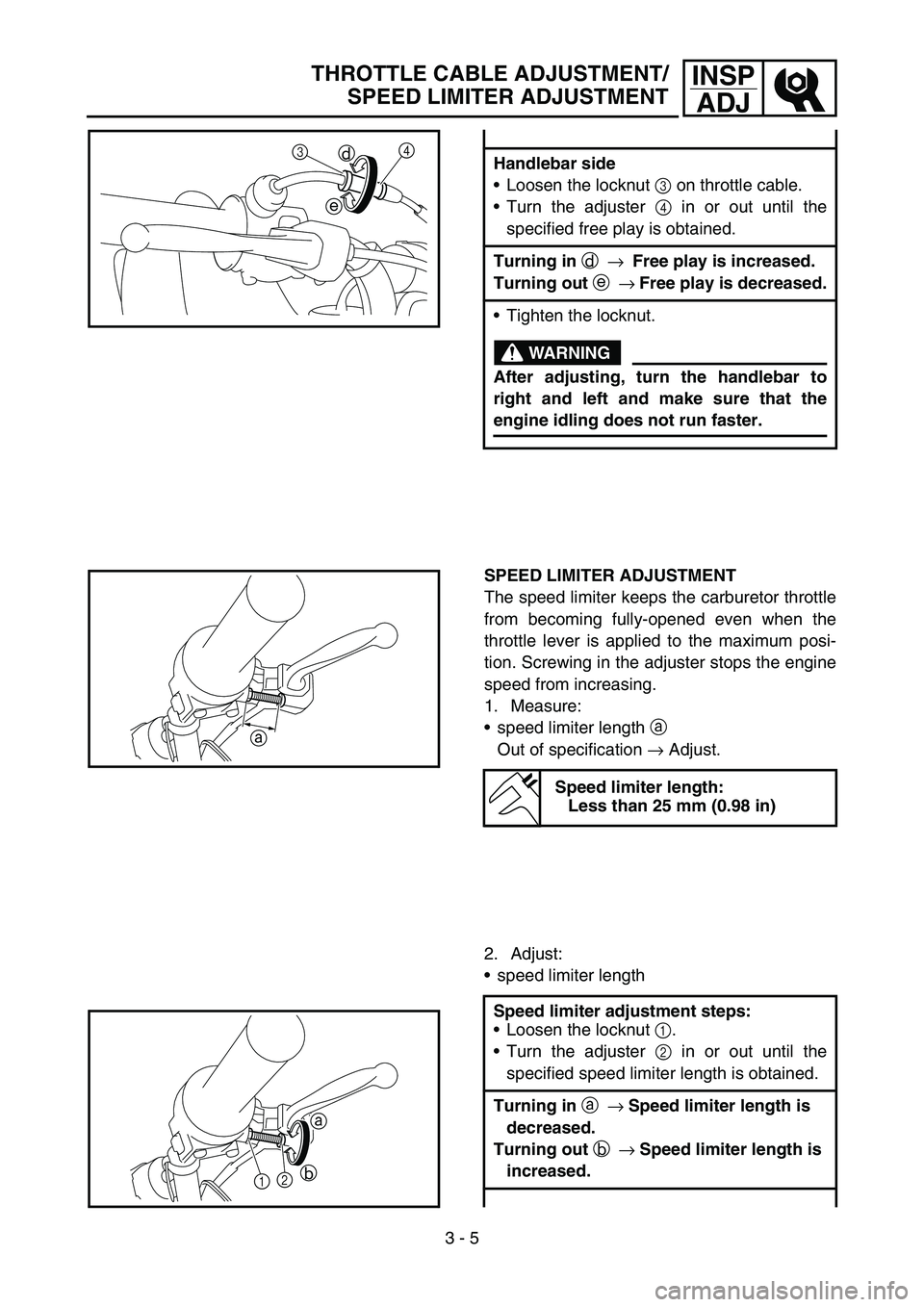 YAMAHA TTR50 2006 Owners Manual
3 - 5
INSPADJTHROTTLE CABLE ADJUSTMENT/
SPEED LIMITER ADJUSTMENT
Handlebar side
Loosen the locknut 3 on throttle cable.
Turn the adjuster 4 in or out until the
specified free play is obtained.
YAMAHA TTR50 2006 Owners Manual
3 - 5
INSPADJTHROTTLE CABLE ADJUSTMENT/
SPEED LIMITER ADJUSTMENT
Handlebar side
Loosen the locknut 3 on throttle cable.
Turn the adjuster 4 in or out until the
specified free play is obtained.