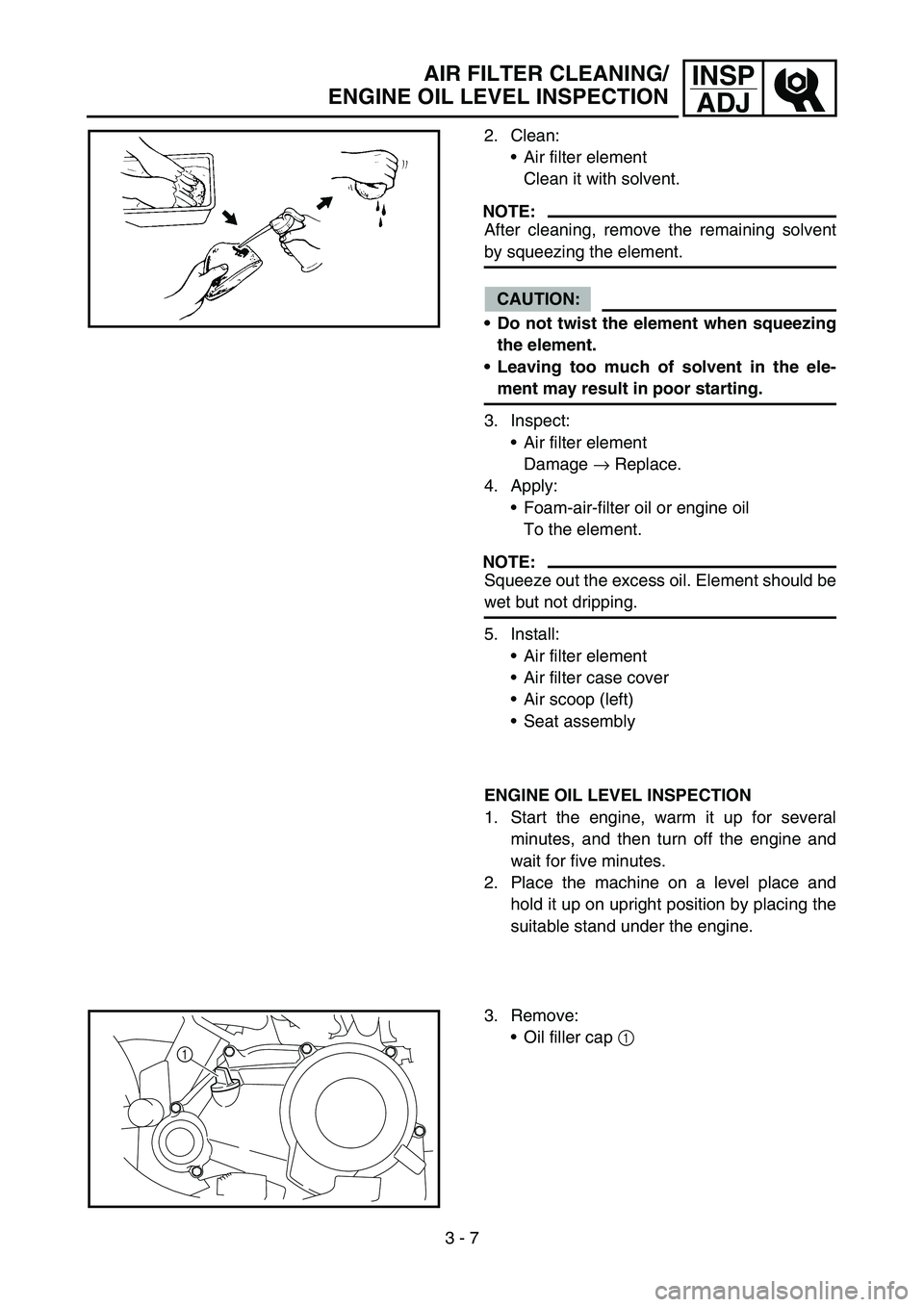 YAMAHA TTR50 2006  Owners Manual 
3 - 7
INSPADJ
2. Clean:
Air filter element
Clean it with solvent.
NOTE:
After cleaning, remove the remaining solvent
by squeezing the element.
CAUTION:
 Do not twist the element when squeezing
the 