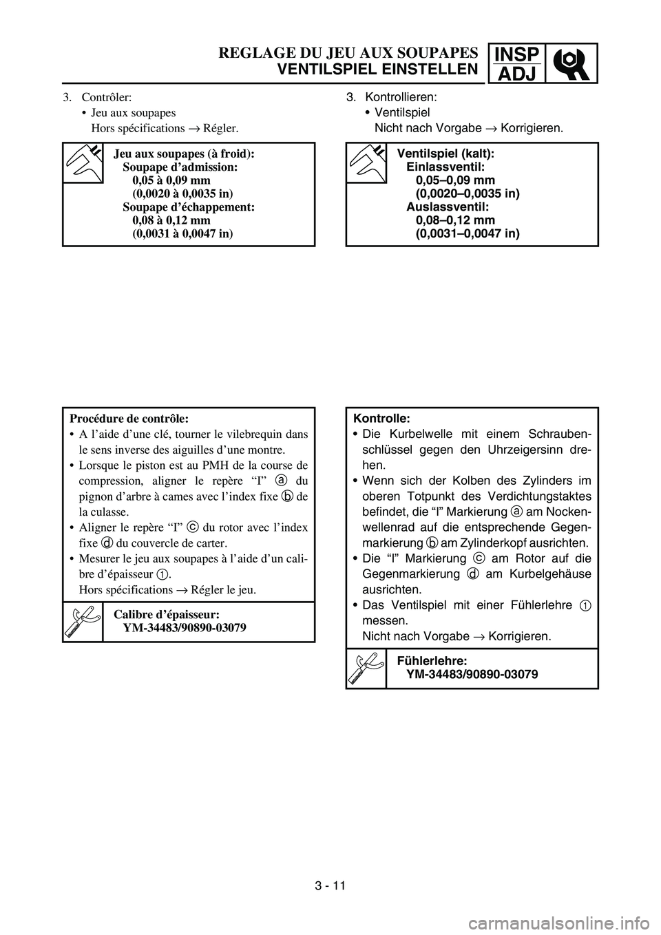YAMAHA TTR50 2006 Owners Manual
INSPADJ
REGLAGE DU JEU AUX SOUPAPES
VENTILSPIEL EINSTELLEN
3. Contr ôler:
Jeu aux soupapes
Hors sp écifications → Régler.
Jeu aux soupapes ( à froid):
Soupape d ’admission:
0,05 à 0,09 YAMAHA TTR50 2006 Owners Manual
INSPADJ
REGLAGE DU JEU AUX SOUPAPES
VENTILSPIEL EINSTELLEN
3. Contr ôler:
Jeu aux soupapes
Hors sp écifications → Régler.
Jeu aux soupapes ( à froid):
Soupape d ’admission:
0,05 à 0,09