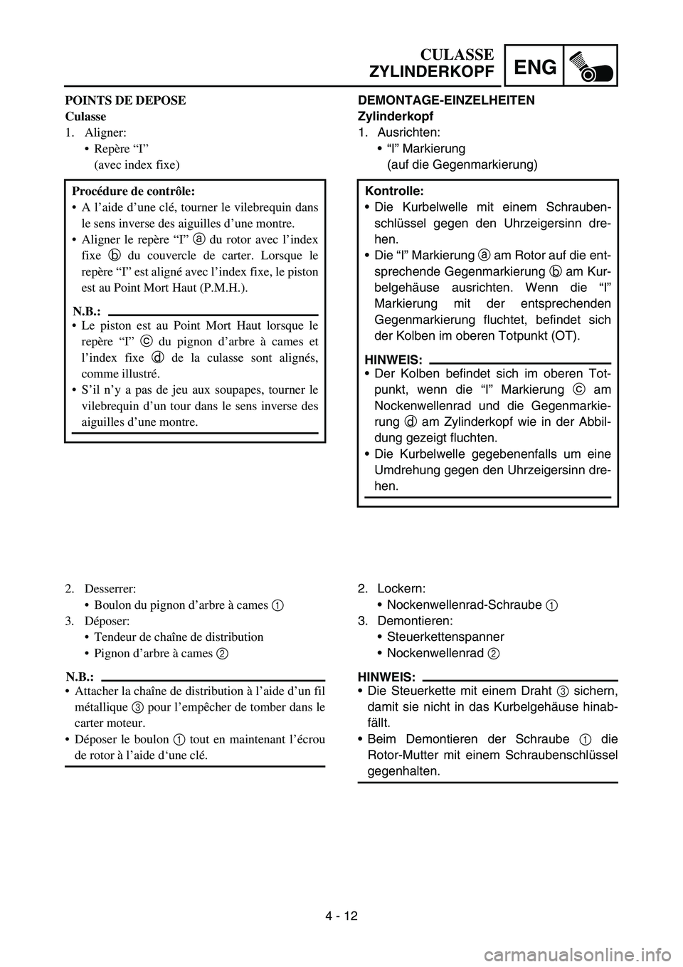 YAMAHA TTR50 2006 Notices Demploi (in French)
4 - 12
ENG
DEMONTAGE-EINZELHEITEN
Zylinderkopf
1. Ausrichten:“I” Markierung
(auf die Gegenmarkierung)
Kontrolle:
Die Kurbelwelle mit einem Schrauben-
schl üssel gegen den Uhrzeigersinn dre-
YAMAHA TTR50 2006 Notices Demploi (in French)
4 - 12
ENG
DEMONTAGE-EINZELHEITEN
Zylinderkopf
1. Ausrichten:“I” Markierung
(auf die Gegenmarkierung)
Kontrolle:
Die Kurbelwelle mit einem Schrauben-
schl üssel gegen den Uhrzeigersinn dre-