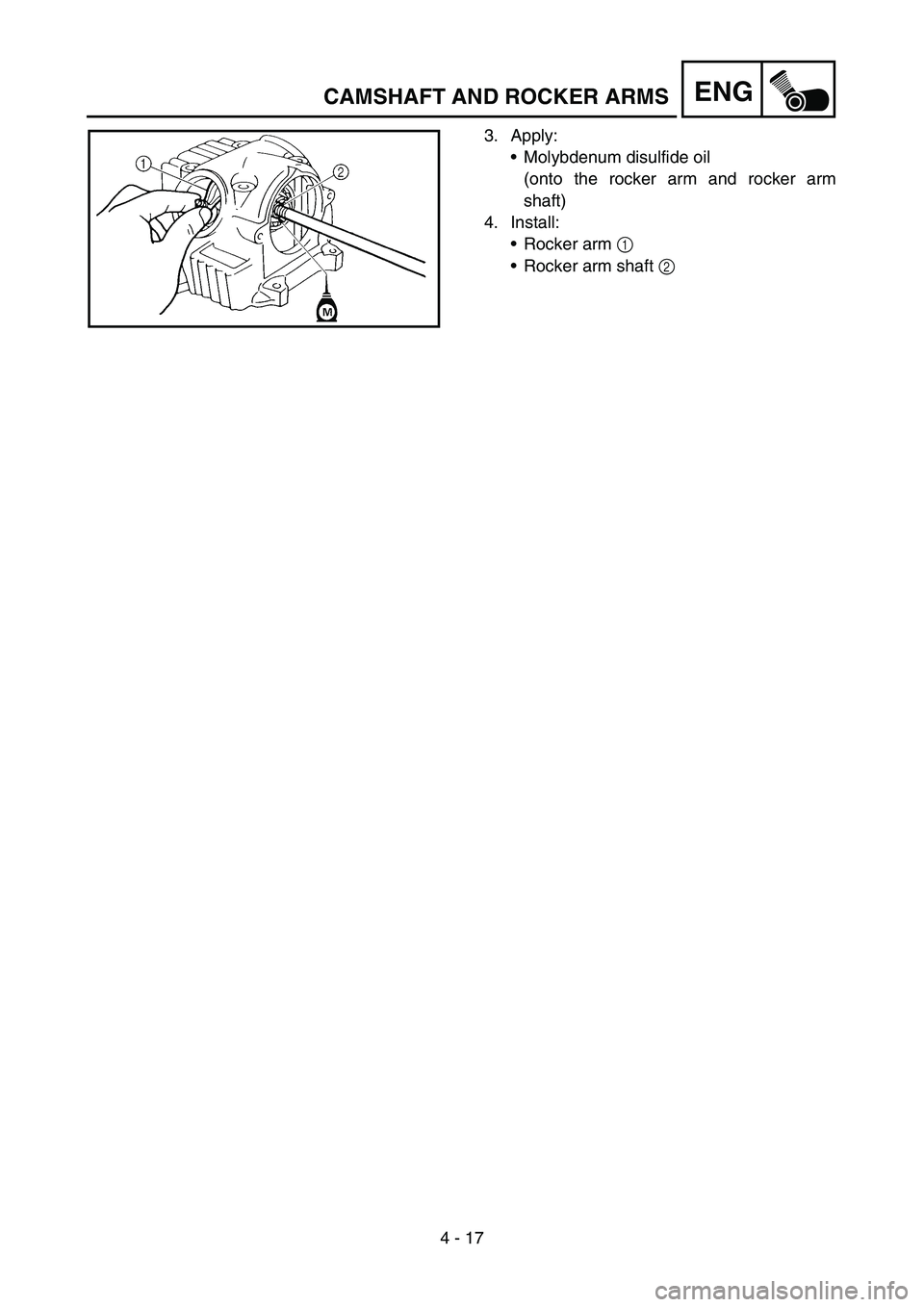 YAMAHA TTR50 2006 Notices Demploi (in French)
4 - 17
ENGCAMSHAFT AND ROCKER ARMS
3. Apply:Molybdenum disulfide oil
(onto the rocker arm and rocker arm
shaft)
4. Install: Rocker arm 1
Rocker arm shaft 2 YAMAHA TTR50 2006 Notices Demploi (in French)
4 - 17
ENGCAMSHAFT AND ROCKER ARMS
3. Apply:Molybdenum disulfide oil
(onto the rocker arm and rocker arm
shaft)
4. Install: Rocker arm 1
Rocker arm shaft 2