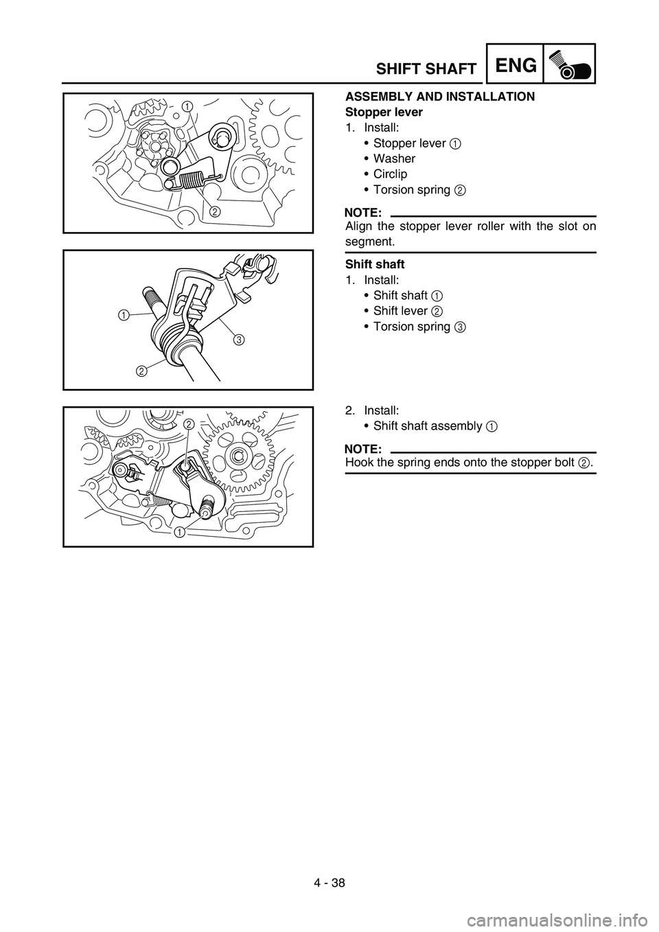 YAMAHA TTR50 2006 Notices Demploi (in French)
4 - 38
ENG
ASSEMBLY AND INSTALLATION
Stopper lever
1. Install:Stopper lever 1
Washer
Circlip
Torsion spring 2
NOTE:
Align the stopper lever roller with the slot on
segment.
Shift shaft
1. YAMAHA TTR50 2006 Notices Demploi (in French)
4 - 38
ENG
ASSEMBLY AND INSTALLATION
Stopper lever
1. Install:Stopper lever 1
Washer
Circlip
Torsion spring 2
NOTE:
Align the stopper lever roller with the slot on
segment.
Shift shaft
1.