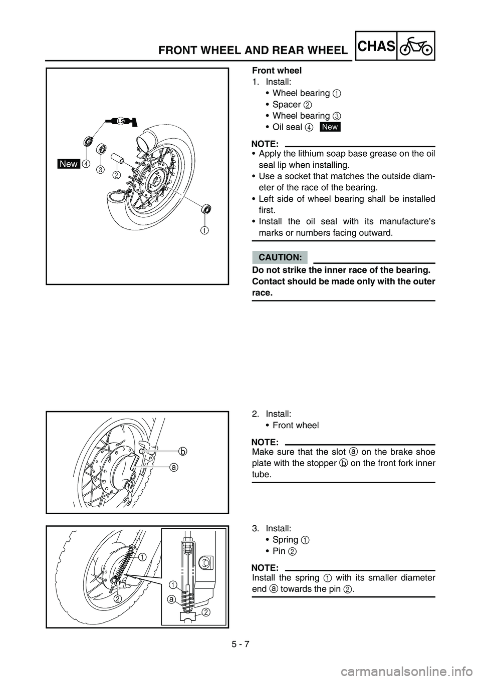 YAMAHA TTR50 2006 Owners Manual
5 - 7
CHAS
Front wheel
1. Install:Wheel bearing 1
Spacer 2
Wheel bearing 3
Oil seal 4
NOTE:
Apply the lithium soap base grease on the oil
seal lip when installing.
Use a socket that YAMAHA TTR50 2006 Owners Manual
5 - 7
CHAS
Front wheel
1. Install:Wheel bearing 1
Spacer 2
Wheel bearing 3
Oil seal 4
NOTE:
Apply the lithium soap base grease on the oil
seal lip when installing.
Use a socket that