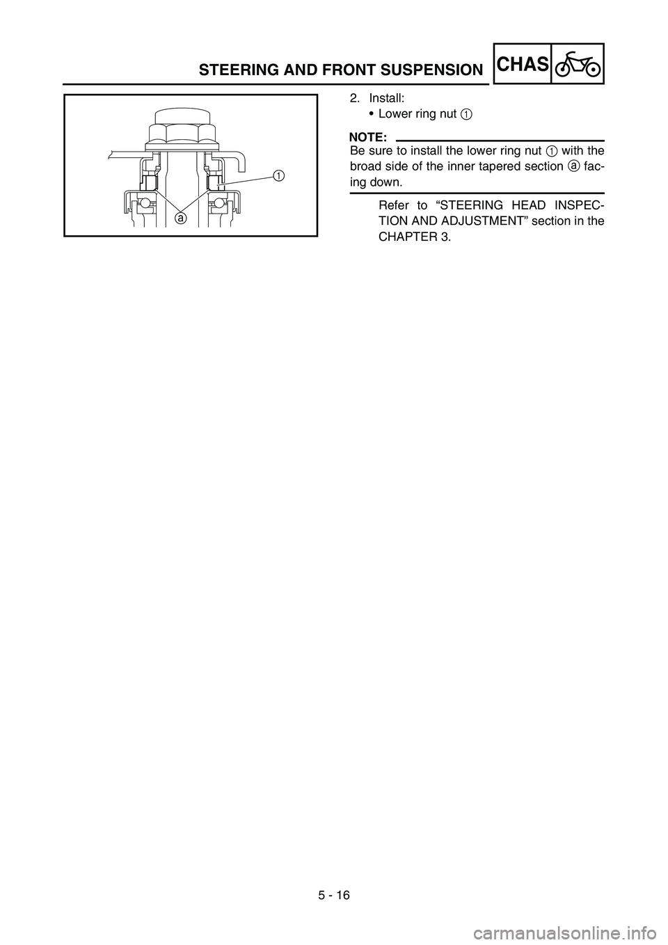 YAMAHA TTR50 2006  Notices Demploi (in French) 
5 - 16
CHAS
2. Install:Lower ring nut  1 
NOTE:
Be sure to install the lower ring nut  1 with the
broad side of the inner tapered section  a fac-
ing down.
Refer to  “STEERING HEAD INSPEC-
TION AN
