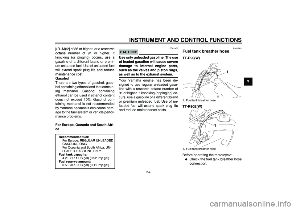 YAMAHA TTR90 2007 Owners Manual INSTRUMENT AND CONTROL FUNCTIONS
3-4
3 [(R+M)/2] of 86 or higher, or a research
octane number of 91 or higher. If
knocking (or pinging) occurs, use a
gasoline of a different brand or premi-
um unleade