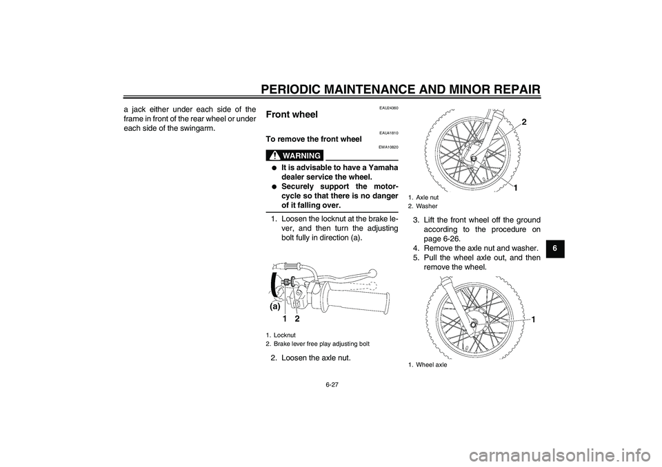 YAMAHA TTR90 2007  Owners Manual PERIODIC MAINTENANCE AND MINOR REPAIR
6-27
6 a jack either under each side of the
frame in front of the rear wheel or under
each side of the swingarm.
EAU24360
Front wheel 
EAU41810
To remove the fron