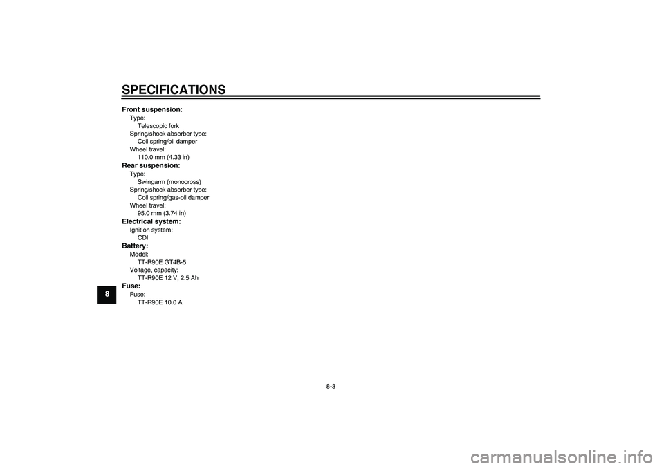 YAMAHA TTR90 2007 Manual PDF SPECIFICATIONS
8-3
8
Front suspension:Type:
Telescopic fork
Spring/shock absorber type:
Coil spring/oil damper
Wheel travel:
110.0 mm (4.33 in)Rear suspension:Type:
Swingarm (monocross)
Spring/shock a YAMAHA TTR90 2007 Manual PDF SPECIFICATIONS
8-3
8
Front suspension:Type:
Telescopic fork
Spring/shock absorber type:
Coil spring/oil damper
Wheel travel:
110.0 mm (4.33 in)Rear suspension:Type:
Swingarm (monocross)
Spring/shock a