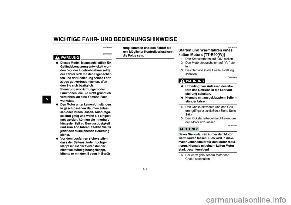 YAMAHA TTR90 2007  Betriebsanleitungen (in German) WICHTIGE FAHR- UND BEDIENUNGSHINWEISE
5-1
5
GAU41680
WARNUNG
GWA14620

Dieses Modell ist ausschließlich für 
Geländebenutzung entwickelt wor-
den. Vor der Inbetriebnahme sollte 
der Fahrer sich mi