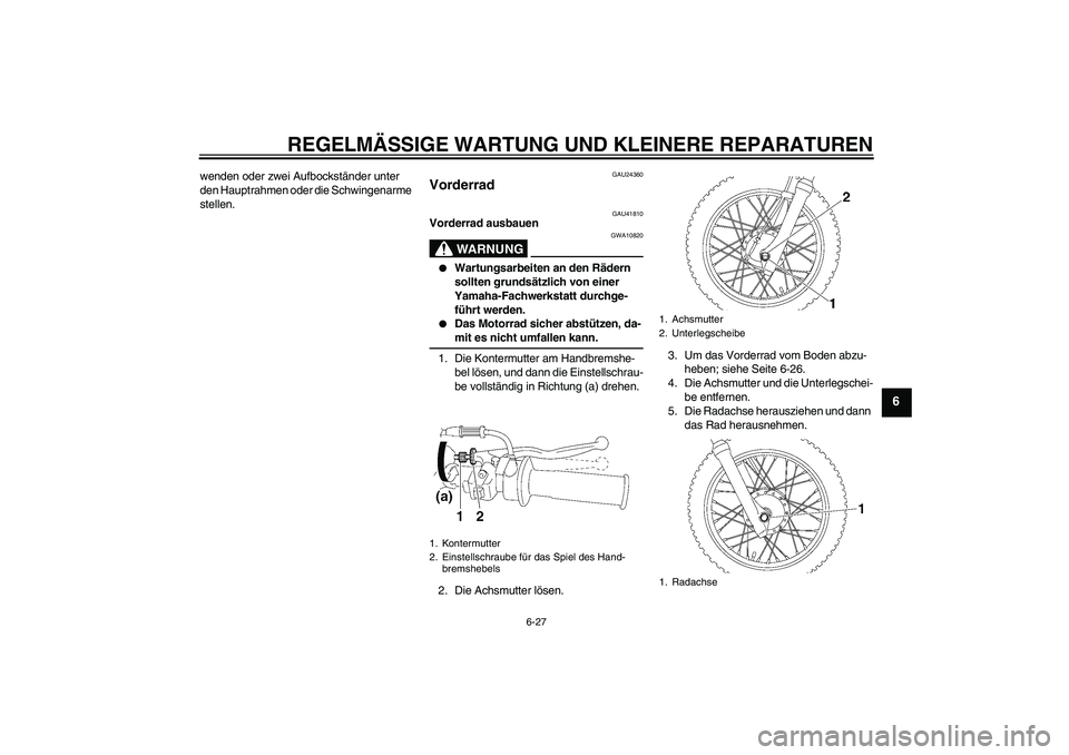 YAMAHA TTR90 2007 Betriebsanleitungen (in German) REGELMÄSSIGE WARTUNG UND KLEINERE REPARATUREN
6-27
6
wenden oder zwei Aufbockständer unter
den Hauptrahmen oder die Schwingenarme
stellen.
GAU24360
Vorderrad
GAU41810
Vorderrad ausbauen
WARNUNG
G YAMAHA TTR90 2007 Betriebsanleitungen (in German) REGELMÄSSIGE WARTUNG UND KLEINERE REPARATUREN
6-27
6
wenden oder zwei Aufbockständer unter
den Hauptrahmen oder die Schwingenarme
stellen.
GAU24360
Vorderrad
GAU41810
Vorderrad ausbauen
WARNUNG
G