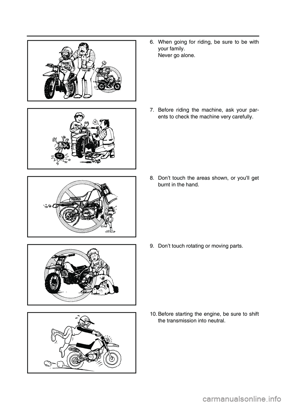 YAMAHA TTR90 2006 User Guide 6. When going for riding, be sure to be with
your family.
Never go alone.
7. Before riding the machine, ask your par-
ents to check the machine very carefully.
8. Don’t touch the areas shown, or you YAMAHA TTR90 2006 User Guide 6. When going for riding, be sure to be with
your family.
Never go alone.
7. Before riding the machine, ask your par-
ents to check the machine very carefully.
8. Don’t touch the areas shown, or you