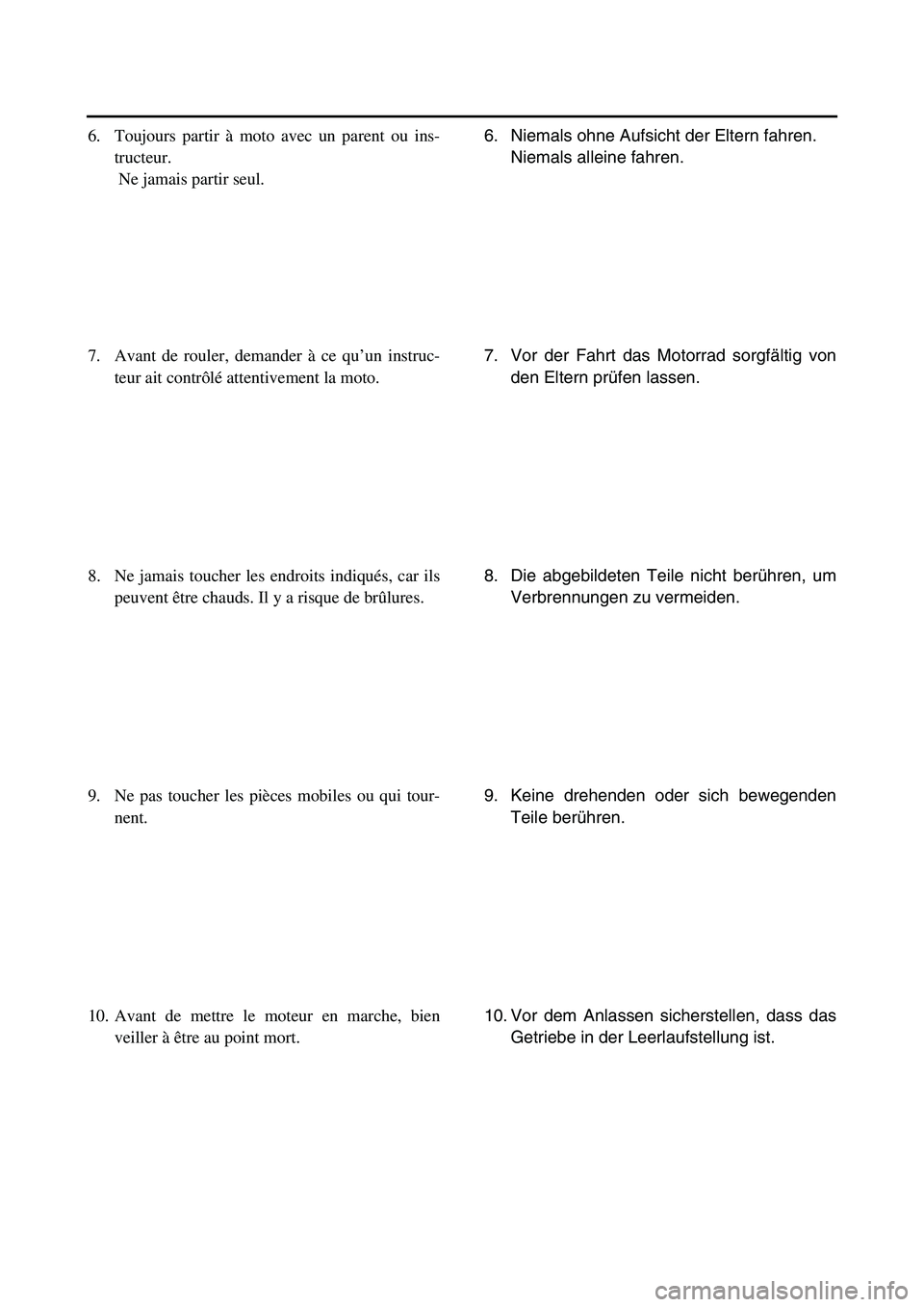 YAMAHA TTR90 2006 User Guide 6. Niemals ohne Aufsicht der Eltern fahren.
Niemals alleine fahren.
7. Vor der Fahrt das Motorrad sorgfältig von
den Eltern prüfen lassen.
8. Die abgebildeten Teile nicht berühren, um
Verbrennungen YAMAHA TTR90 2006 User Guide 6. Niemals ohne Aufsicht der Eltern fahren.
Niemals alleine fahren.
7. Vor der Fahrt das Motorrad sorgfältig von
den Eltern prüfen lassen.
8. Die abgebildeten Teile nicht berühren, um
Verbrennungen