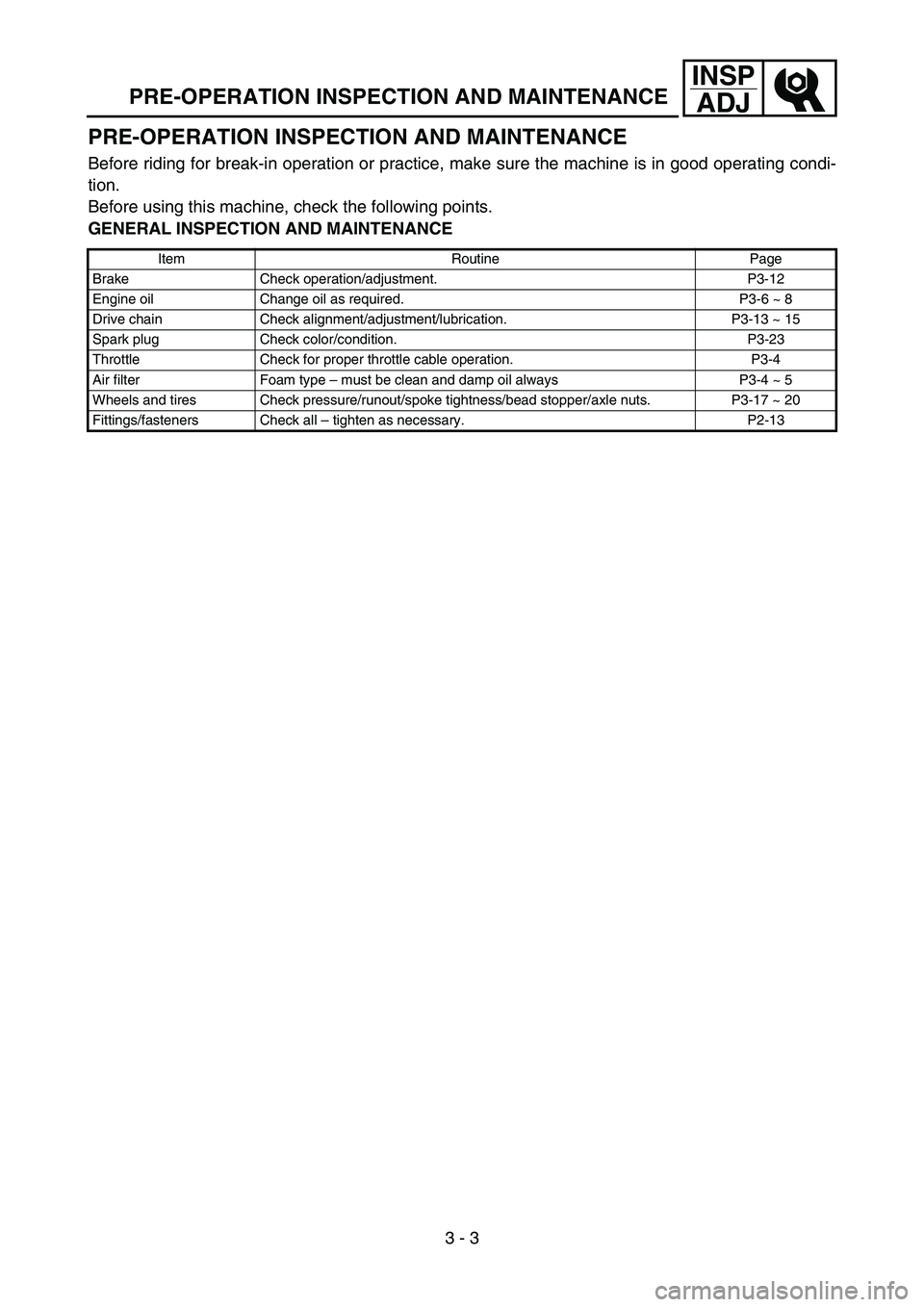 YAMAHA TTR90 2006 Owners Manual 3 - 3
INSP
ADJ
PRE-OPERATION INSPECTION AND MAINTENANCE
PRE-OPERATION INSPECTION AND MAINTENANCE
Before riding for break-in operation or practice, make sure the machine is in good operating condi-
tio YAMAHA TTR90 2006 Owners Manual 3 - 3
INSP
ADJ
PRE-OPERATION INSPECTION AND MAINTENANCE
PRE-OPERATION INSPECTION AND MAINTENANCE
Before riding for break-in operation or practice, make sure the machine is in good operating condi-
tio
