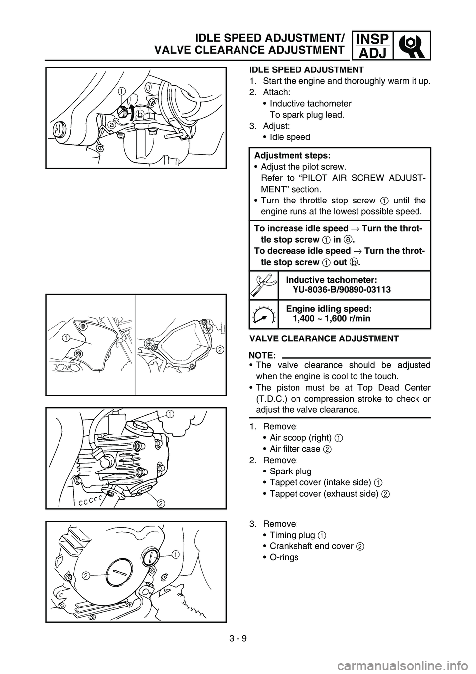 YAMAHA TTR90 2006 User Guide 3 - 9
INSP
ADJIDLE SPEED ADJUSTMENT/
VALVE CLEARANCE ADJUSTMENT
IDLE SPEED ADJUSTMENT
1. Start the engine and thoroughly warm it up.
2. Attach:
Inductive tachometer
To spark plug lead.
3. Adjust:
Id YAMAHA TTR90 2006 User Guide 3 - 9
INSP
ADJIDLE SPEED ADJUSTMENT/
VALVE CLEARANCE ADJUSTMENT
IDLE SPEED ADJUSTMENT
1. Start the engine and thoroughly warm it up.
2. Attach:
Inductive tachometer
To spark plug lead.
3. Adjust:
Id