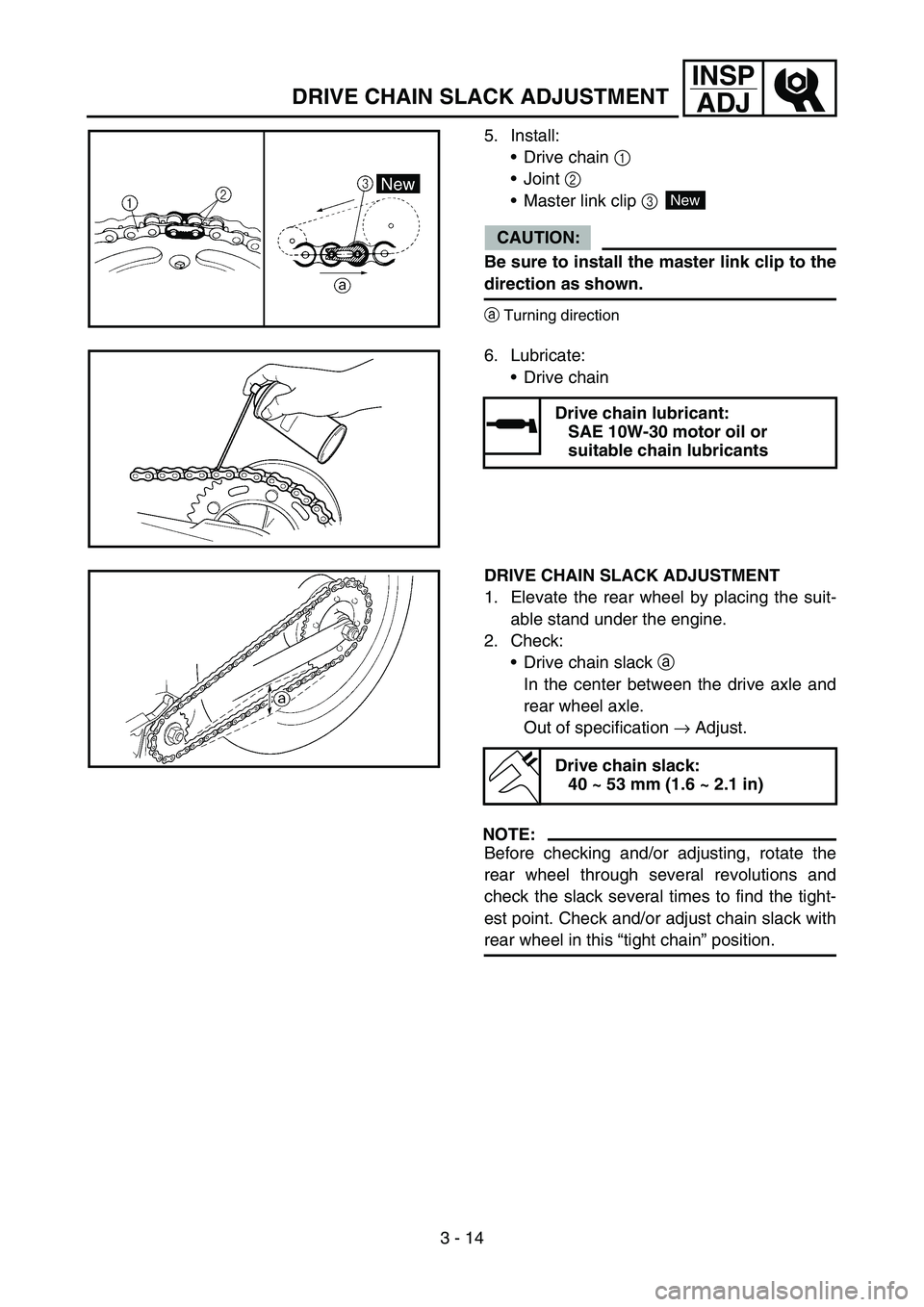 YAMAHA TTR90 2006 User Guide 3 - 14
INSP
ADJ
DRIVE CHAIN SLACK ADJUSTMENT
5. Install:
Drive chain 1
Joint 2
Master link clip 3
CAUTION:
Be sure to install the master link clip to the
direction as shown.
aTurning direction
Ne YAMAHA TTR90 2006 User Guide 3 - 14
INSP
ADJ
DRIVE CHAIN SLACK ADJUSTMENT
5. Install:
Drive chain 1
Joint 2
Master link clip 3
CAUTION:
Be sure to install the master link clip to the
direction as shown.
aTurning direction
Ne