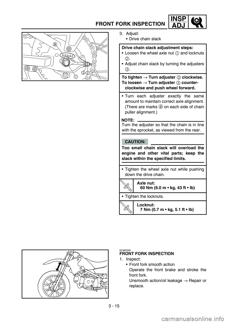 YAMAHA TTR90 2006 Betriebsanleitungen (in German) 3 - 15
INSP
ADJ
FRONT FORK INSPECTION
3. Adjust:
Drive chain slack
Drive chain slack adjustment steps:
Loosen the wheel axle nut 1 and locknuts
2.
Adjust chain slack by turning the adjusters
3.
To YAMAHA TTR90 2006 Betriebsanleitungen (in German) 3 - 15
INSP
ADJ
FRONT FORK INSPECTION
3. Adjust:
Drive chain slack
Drive chain slack adjustment steps:
Loosen the wheel axle nut 1 and locknuts
2.
Adjust chain slack by turning the adjusters
3.
To