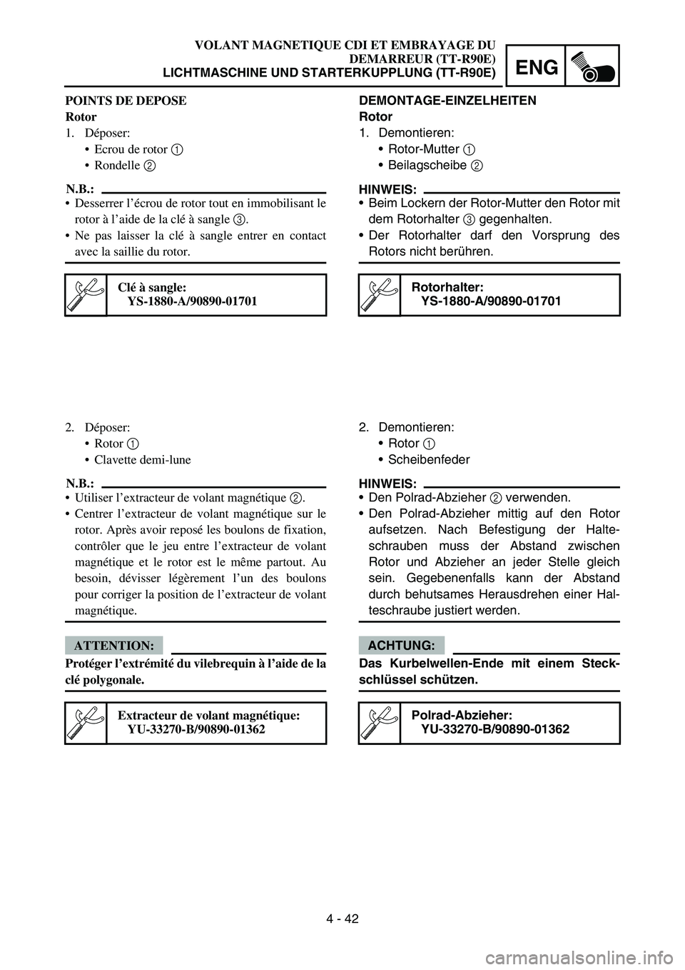 YAMAHA TTR90 2006 Betriebsanleitungen (in German) 4 - 42
ENG
DEMONTAGE-EINZELHEITEN
Rotor
1. Demontieren:
Rotor-Mutter 1
Beilagscheibe 2
HINWEIS:
Beim Lockern der Rotor-Mutter den Rotor mit
dem Rotorhalter 3 gegenhalten.
Der Rotorhalter darf de YAMAHA TTR90 2006 Betriebsanleitungen (in German) 4 - 42
ENG
DEMONTAGE-EINZELHEITEN
Rotor
1. Demontieren:
Rotor-Mutter 1
Beilagscheibe 2
HINWEIS:
Beim Lockern der Rotor-Mutter den Rotor mit
dem Rotorhalter 3 gegenhalten.
Der Rotorhalter darf de