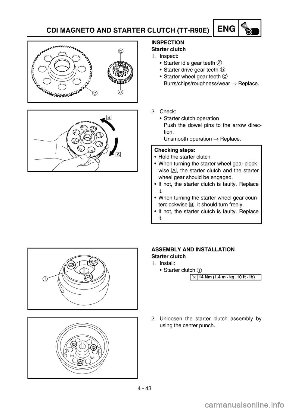 YAMAHA TTR90 2006 Betriebsanleitungen (in German) 4 - 43
ENG
INSPECTION
Starter clutch
1. Inspect:
Starter idle gear teeth a
Starter drive gear teeth b
Starter wheel gear teeth c
Burrs/chips/roughness/wear → Replace.
2. Check:
Starter clutch YAMAHA TTR90 2006 Betriebsanleitungen (in German) 4 - 43
ENG
INSPECTION
Starter clutch
1. Inspect:
Starter idle gear teeth a
Starter drive gear teeth b
Starter wheel gear teeth c
Burrs/chips/roughness/wear → Replace.
2. Check:
Starter clutch